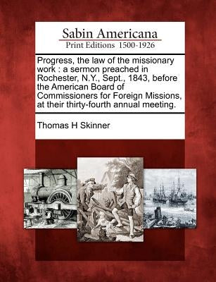 Progress, the Law of the Missionary Work: A Sermon Preached in Rochester, N.Y., Sept., 1843, Before the American Board of Commissioners for Foreign Mi by Skinner, Thomas H.