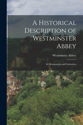 A Historical Description of Westminster Abbey: Its Monuments and Curiosities by Abbey, Westminster