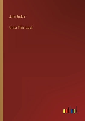 Unto This Last by Ruskin, John