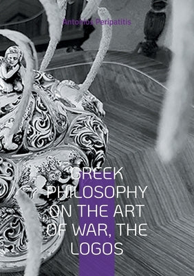 Greek Philosophy On the Art of War, the Logos: English edition. Translation of the original Greek text. by Peripatitis, Antonios