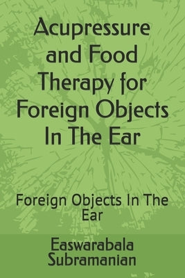 Acupressure and Food Therapy for Foreign Objects In The Ear: Foreign Objects In The Ear by Subramanian, Easwarabala