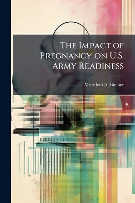 The Impact of Pregnancy on U.S. Army Readiness by Bucher, Merideth A.