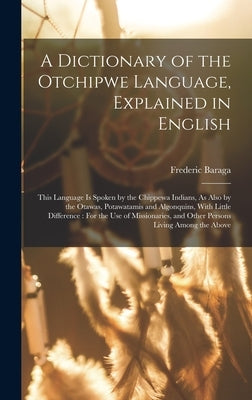 A Dictionary of the Otchipwe Language, Explained in English: This Language Is Spoken by the Chippewa Indians, As Also by the Otawas, Potawatamis and A by Baraga, Frederic