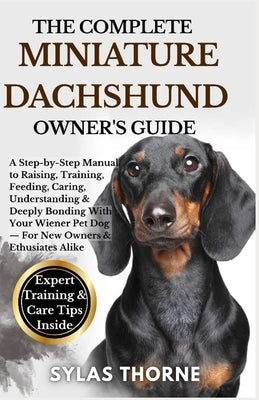 The Complete Miniature Dachshund Owner's Guide: A Step-By-Step Manual To Raising, Training, Feeding, Caring, Understanding & Deeply Bonding With Your by Thorne, Sylas