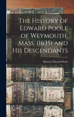 The History of Edward Poole of Weymouth, Mass. (1635) and his Descendants by Poole, Murray Edward