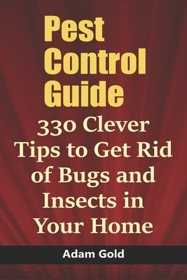 Pest Control Guide: 330 Clever Tips to Get Rid of Bugs and Insects in Your Home by Gold, Adam