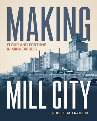 Making Mill City: Flour and Fortune in Minneapolis by Frame III, Robert M.