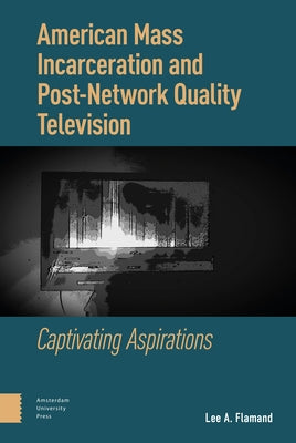 American Mass Incarceration and Post-Network Quality Television: Captivating Aspirations by Flamand, Lee