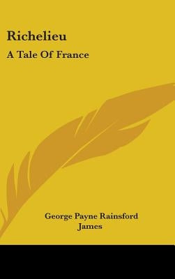 Richelieu: A Tale Of France by James, George Payne Rainsford