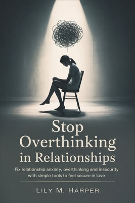 Stop Overthinking in Relationships: Fix Relationship Anxiety, Overthinking and Insecurity with Simple Tools to Feel Secure in Love by Harper, Lily M.
