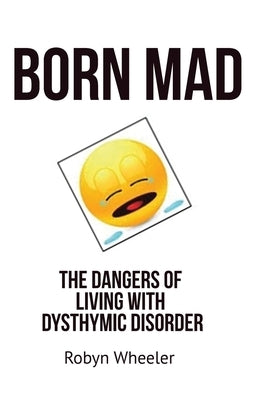Born Mad: The Dangers of Living with Dysthymic Disorder by Wheeler, Robyn