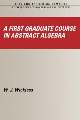 A First Graduate Course in Abstract Algebra by Wickless, W. J.