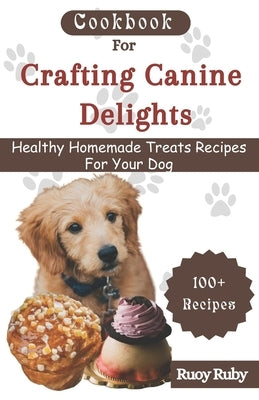 Cookbook For Crafting Canine Delights: Easy and affordable homemade treats for your pet with recipes for frozen, dental, baked, Non-Baked treats and m by Ruby, Ruoy