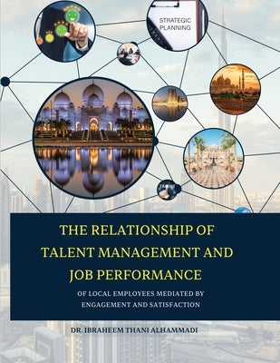 THE RELATIONSHIP OF TALENT MANAGEMENT AND JOB PERFORMANCE OF LOCAL EMPLOYEES MEDIATED BY ENGAGEMENT AND SATISFACTION (Hard Cover) by Alhammadi, Ibraheem
