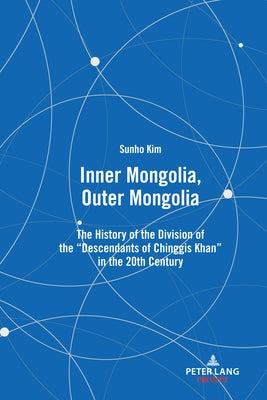 Inner Mongolia, Outer Mongolia: The History of the Division of the Descendants of Chinggis Khan in the 20th Century by Kim, Sunho