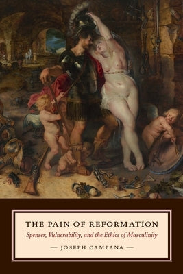 The Pain of Reformation: Spenser, Vulnerability, and the Ethics of Masculinity by Campana, Joseph