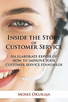 Inside the Story of Customer Service: An Elaborate Expose of How to Improve Your Customer Service Standards by Okuraja, Moses