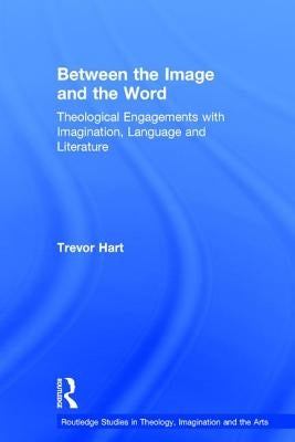 Between the Image and the Word: Theological Engagements with Imagination, Language and Literature by Hart, Trevor