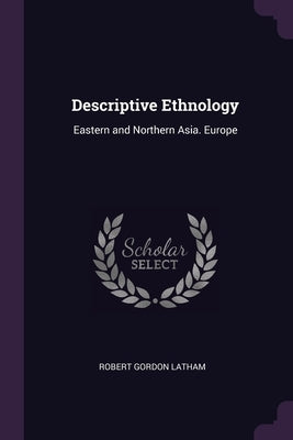 Descriptive Ethnology: Eastern and Northern Asia. Europe by Latham, Robert Gordon