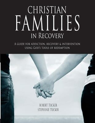 Christian Families in Recovery: A guide for addiction, recovery & intervention using God's tools of redemption by Tucker, Robert and Stephanie