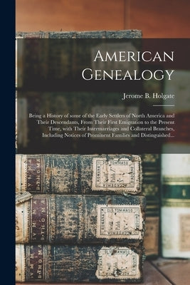 American Genealogy: Being a History of Some of the Early Settlers of North America and Their Descendants, From Their First Emigration to t by Holgate, Jerome B. (Jerome Bonaparte)