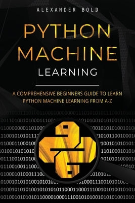 Python Machine Learning: A Comprehensive Beginners Guide to Learn Python Machine Learning from A-Z by Bold, Alexander
