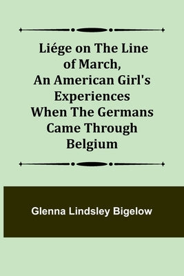 Liége on the Line of March, An American Girl's Experiences When the Germans Came Through Belgium by Lindsley Bigelow, Glenna