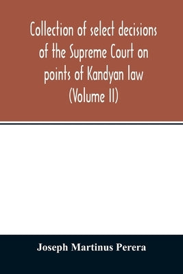 Collection of select decisions of the Supreme Court on points of Kandyan law: alphabetically arranged under their Various heads with Extracts (Volume by Martinus Perera, Joseph