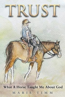 Trust: What a Horse Taught Me about God by Timm, Marie