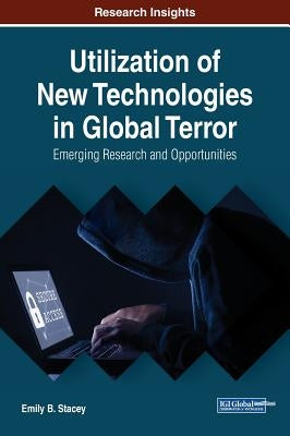 Utilization of New Technologies in Global Terror: Emerging Research and Opportunities by Stacey, Emily B.