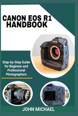 Canon EOS R1 Handbook: Step-by-Step Guide for Beginner and Professional Photographers by Michael, John