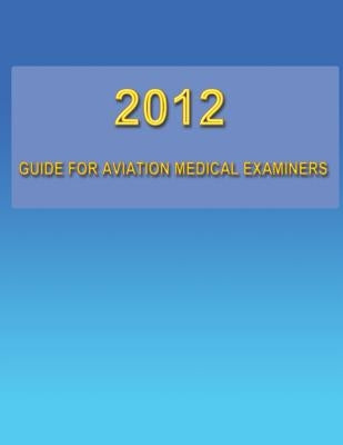 2012 Guide for Aviation Medical Examiners by Federal Aviation Administration, U. S.