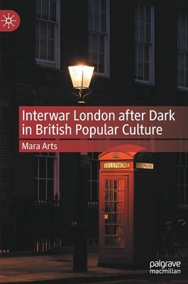 Interwar London After Dark in British Popular Culture by Arts, Mara