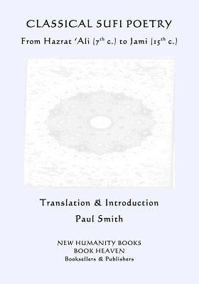 Classical Sufi Poetry: From Hazrat 'ali (7th C.) to Jami (15th C.) by Smith, Paul