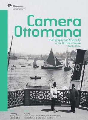 Camera Ottomana: Photography and Modernity in the Ottoman Empire, 1840-1914 by Çelik, Zeynep