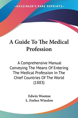 A Guide To The Medical Profession: A Comprehensive Manual Conveying The Means Of Entering The Medical Profession In The Chief Countries Of The World ( by Wooton, Edwin