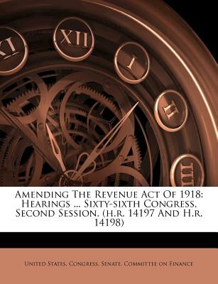 Amending The Revenue Act Of 1918: Hearings ... Sixty-sixth Congress, Second Session. (h.r. 14197 And H.r. 14198) by United States Congress Senate Committ