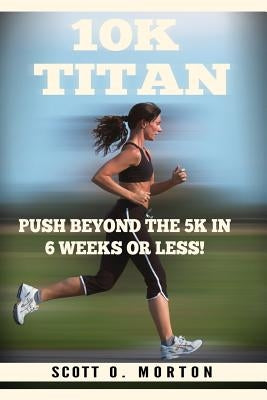 10K Titan: Push Beyond the 5K in 6 Weeks or Less! by Morton, Scott O.