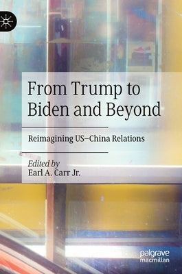 From Trump to Biden and Beyond: Reimagining Us-China Relations by Carr Jr, Earl A.