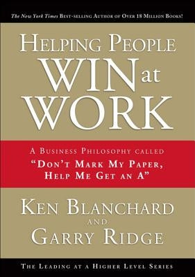 Helping People Win at Work: A Business Philosophy Called Don't Mark My Paper, Help Me Get an a by Blanchard, Ken