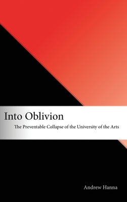 Into Oblivion: The Preventable Collapse of the University of the Arts by Hanna, Andrew