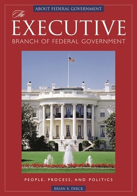 The Executive Branch of Federal Government: People, Process, and Politics by Dirck, Brian