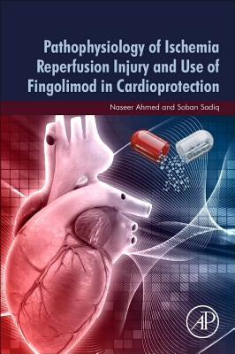 Pathophysiology of Ischemia Reperfusion Injury and Use of Fingolimod in Cardioprotection by Ahmed, Naseer