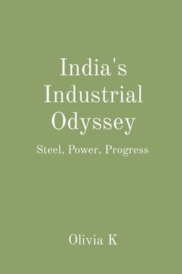 India's Industrial Odyssey: Steel, Power, Progress by K, Olivia