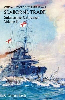 Official History of the Great War. Seaborne Trade.Volume II; Submarine Campaign (from the Opening of the Campaign to the Appointment of a Shipping Con by Fayle, C. Ernest