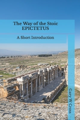 The Way of the Stoic Epictetus: A Short Introduction by Cross, Gary W.