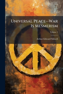 Universal Peace--War Is Mesmerism by Stilwell, Arthur Edward
