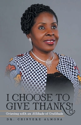 I Choose to Give Thanks!: Grieving with an Attitude of Gratitude by Almona, Chinyere