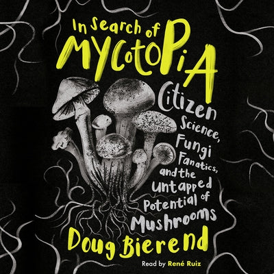 In Search of Mycotopia: Citizen Science, Fungi Fanatics, and the Untapped Potential of Mushrooms by Bierend, Doug
