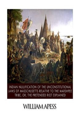 Indian Nullification of the Unconstitutional Laws of Massachusetts Relative to the Marshpee Tribe, or, The Pretended Riot Explained by Apess, William